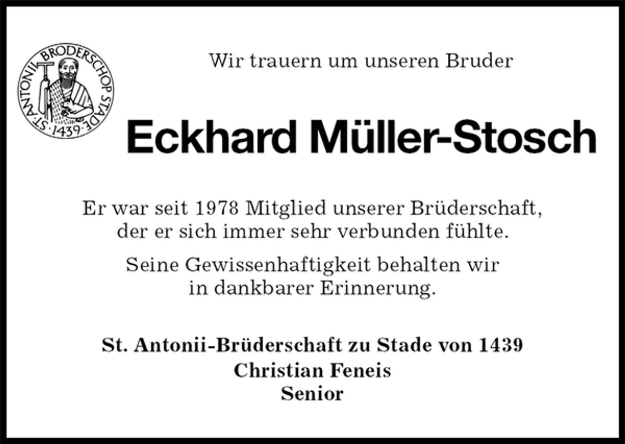 <p>Wir trauern um unseren Bruder<br />Eckhard Müller-Stosch<br />St. Antonii-Brüderschaft zu Stade von 1439<br />Christian Feneis<br />Senior<br />Er war seit 1978 Mitglied unserer Brüderschaft,<br />der er sich immer sehr verbunden fühlte.<br />Seine Gewissenhaftigkeit behalten wir<br />in dankbarer Erinnerung.</p>