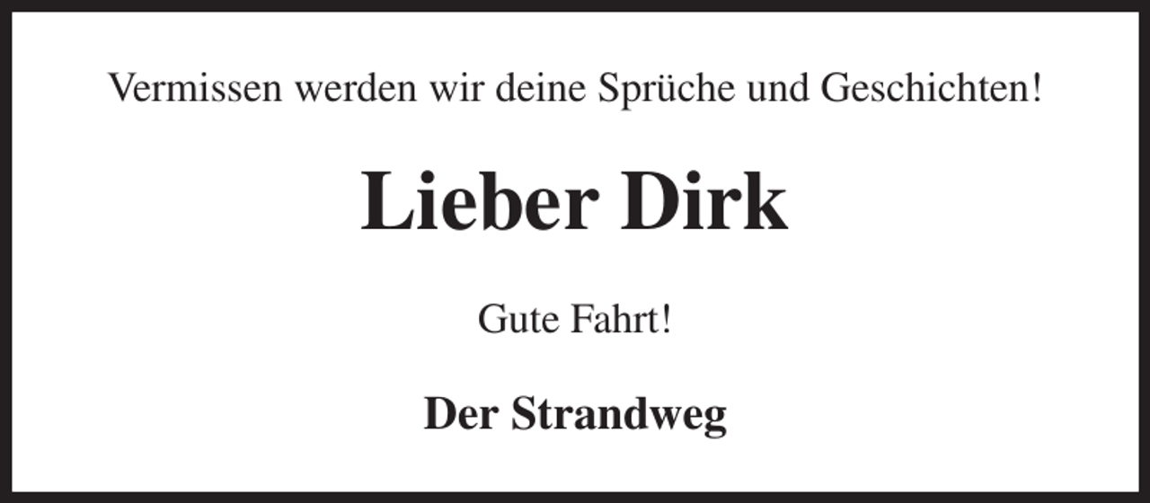 <p>Vermissen werden wir deine Sprüche und Geschichten!<br />Lieber Dirk<br />Gute Fahrt!<br />Der Strandweg</p>