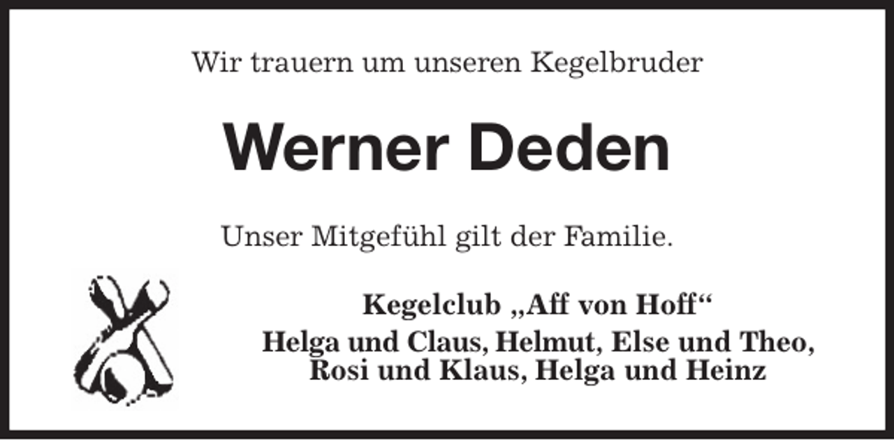 <p>Wir trauern um unseren Kegelbruder<br />Werner Deden<br />Unser Mitgefühl gilt der Familie.<br />Kegelclub „Aff von Hoff“<br />Helga und Claus, Helmut, Else und Theo, Rosi und Klaus, Helga und Heinz</p>