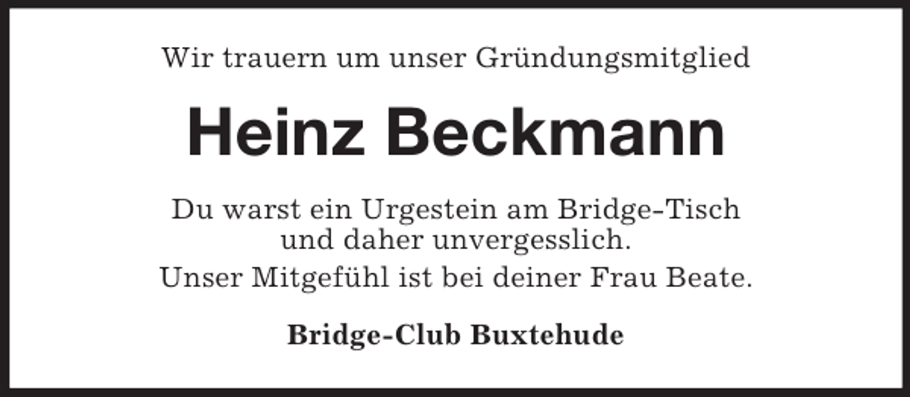 <p>Wir trauern um unser Gründungsmitglied<br />Heinz Beckmann<br />Du warst ein Urgestein am Bridge-Tisch<br />und daher unvergesslich.<br />Unser Mitgefühl ist bei deiner Frau Beate.<br />Bridge-Club Buxtehude</p>
