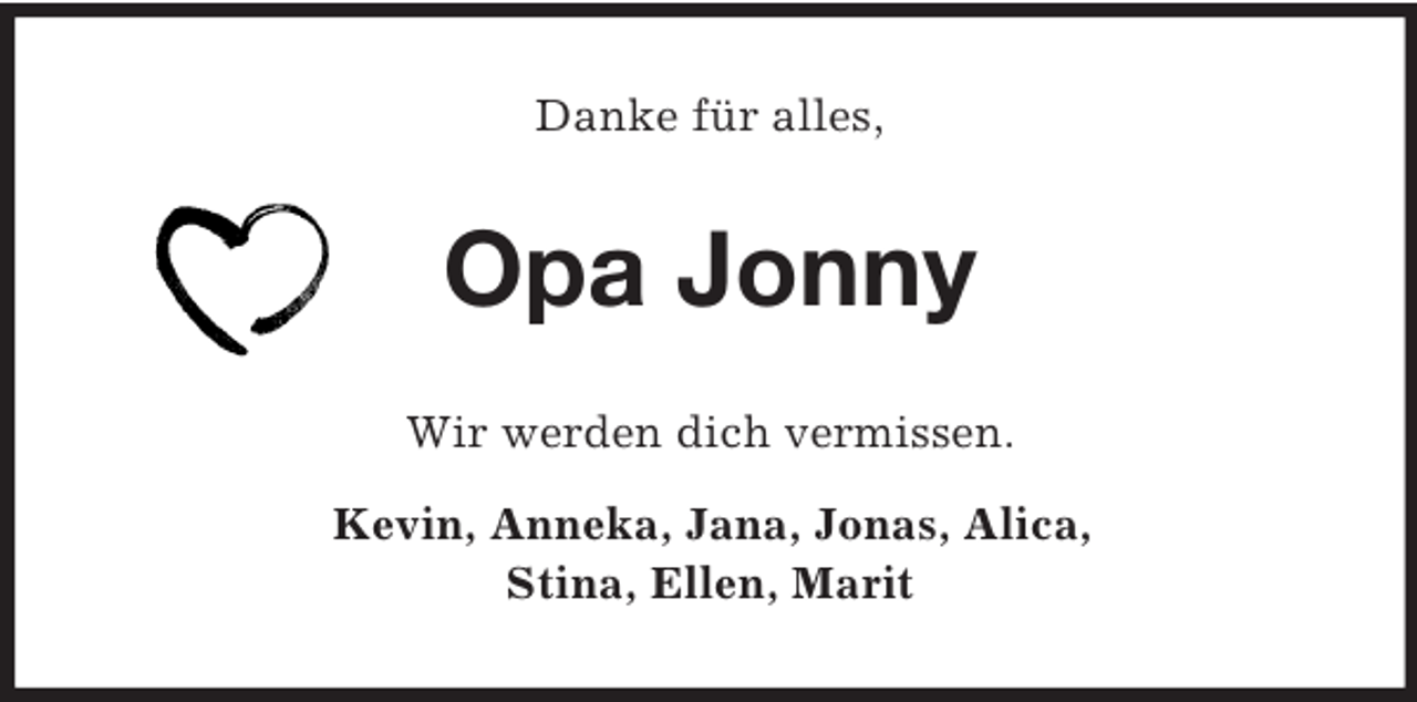 <p>Danke für alles,<br />Opa Jonny<br />Wir werden dich vermissen.<br />Kevin, Anneka, Jana, Jonas, Alica,<br />Stina, Ellen, Marit</p>