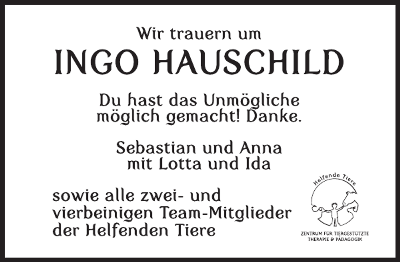<p>Wir trauern um<br />INGO HAUSCHILD<br />Du hast das Unmögliche<br />möglich gemacht! Danke.<br />Sebastian und Anna<br />mit Lotta und Ida<br />sowie alle zwei- und<br />vierbeinigen Team-Mitglieder<br />der Helfenden Tiere</p>