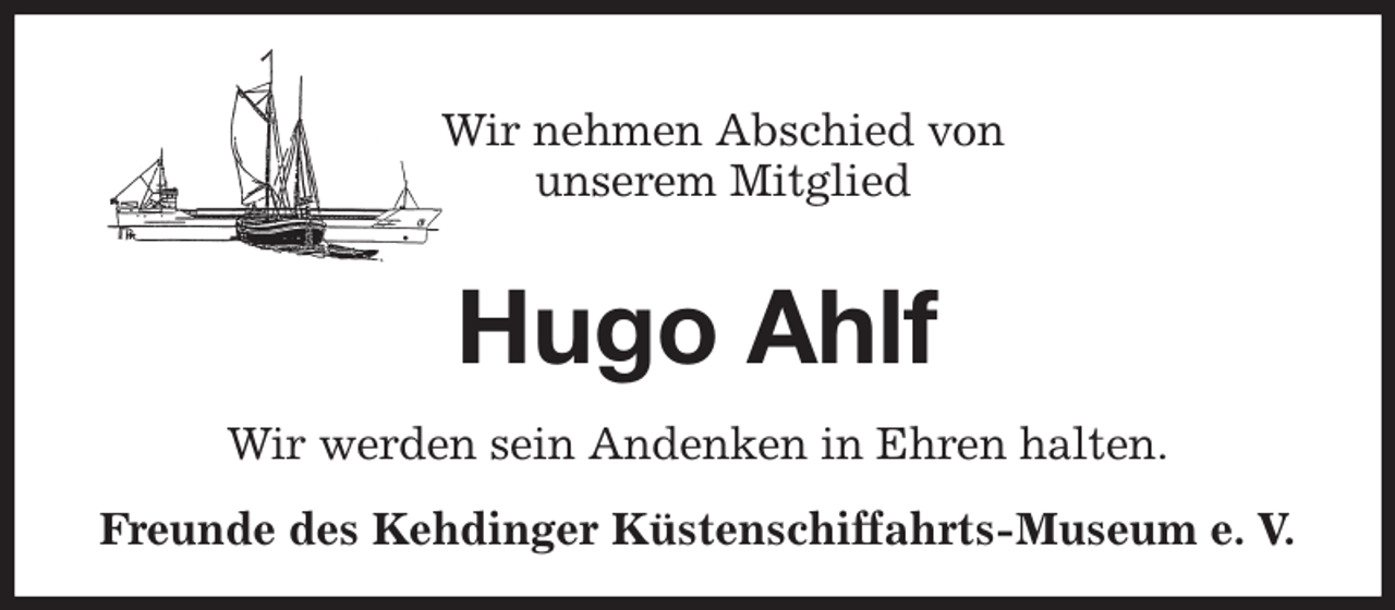 <p>Wir nehmen Abschied von<br />unserem Mitglied<br />Hugo Ahlf<br />Wir werden sein Andenken in Ehren halten.<br />Freunde des Kehdinger Küstenschiffahrts-Museum e. V.</p>