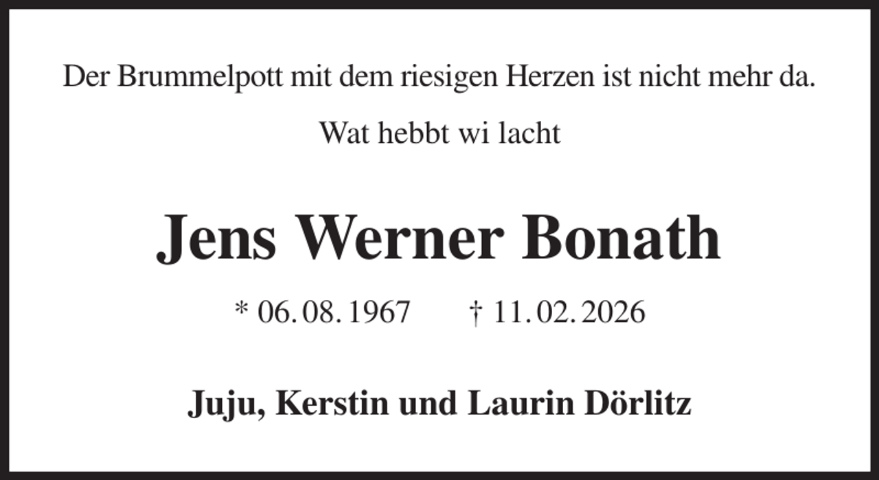 <p>Der Brummelpott mit dem riesigen Herzen ist nicht mehr da.<br />Wat hebbt wi lacht<br />Jens Werner Bonath<br />* 06. 08. 1967 † 11. 02. 2026<br />Juju, Kerstin und Laurin Dörlitz</p>