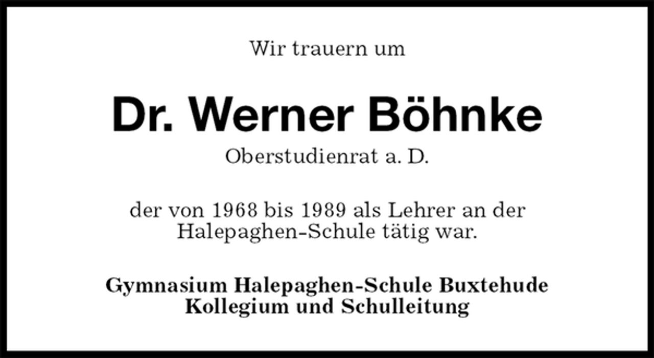 <p>Wir trauern um<br />Dr. Werner Böhnke<br />Oberstudienrat a. D.<br />der von 1968 bis 1989 als Lehrer an der<br />Halepaghen-Schule tätig war.<br />Gymnasium Halepaghen-Schule Buxtehude<br />Kollegium und Schulleitung</p>