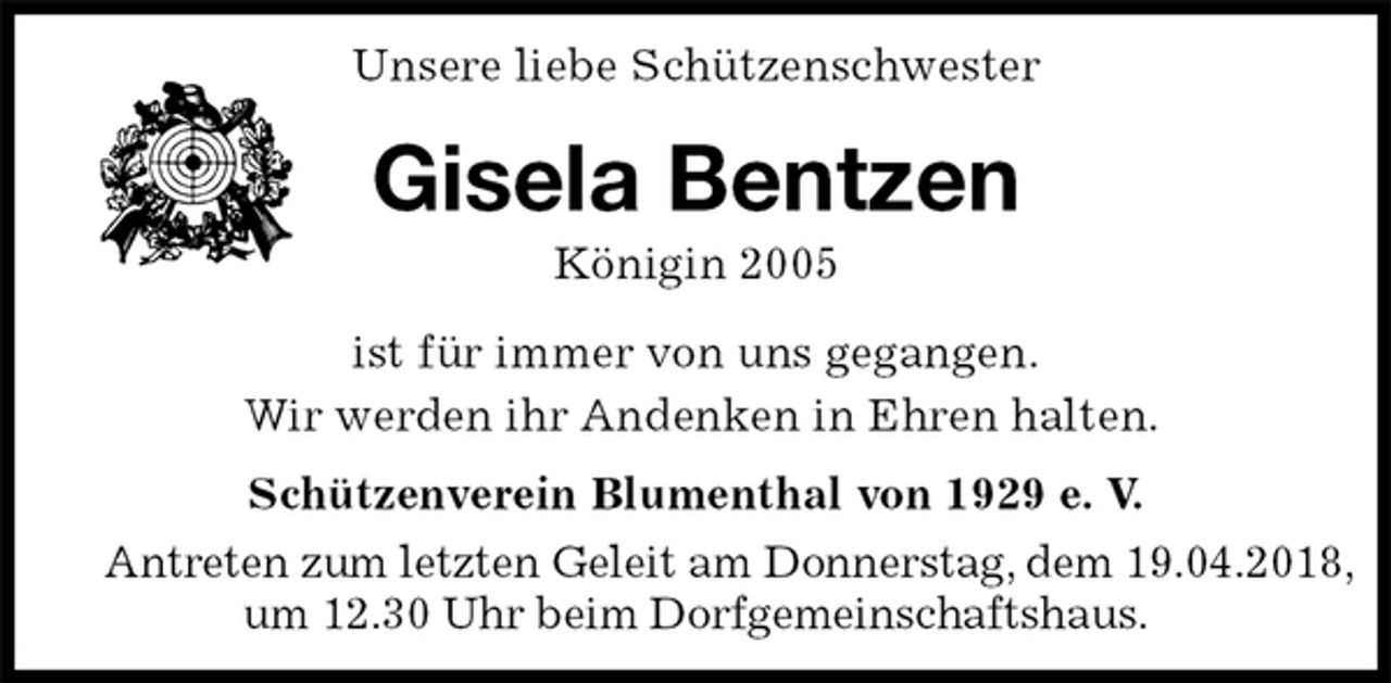 <p>Unsere liebe Schützenschwester<br />Gisela Bentzen<br />Königin 2005<br />Schützenverein Blumenthal von 1929 e. V.<br />Antreten zum letzten Geleit am Donnerstag, dem 19.04.2018,<br />um 12.30 Uhr beim Dorfgemeinschaftshaus.<br />ist für immer von uns gegangen.<br />Wir werden ihr Andenken in Ehren halten.</p>