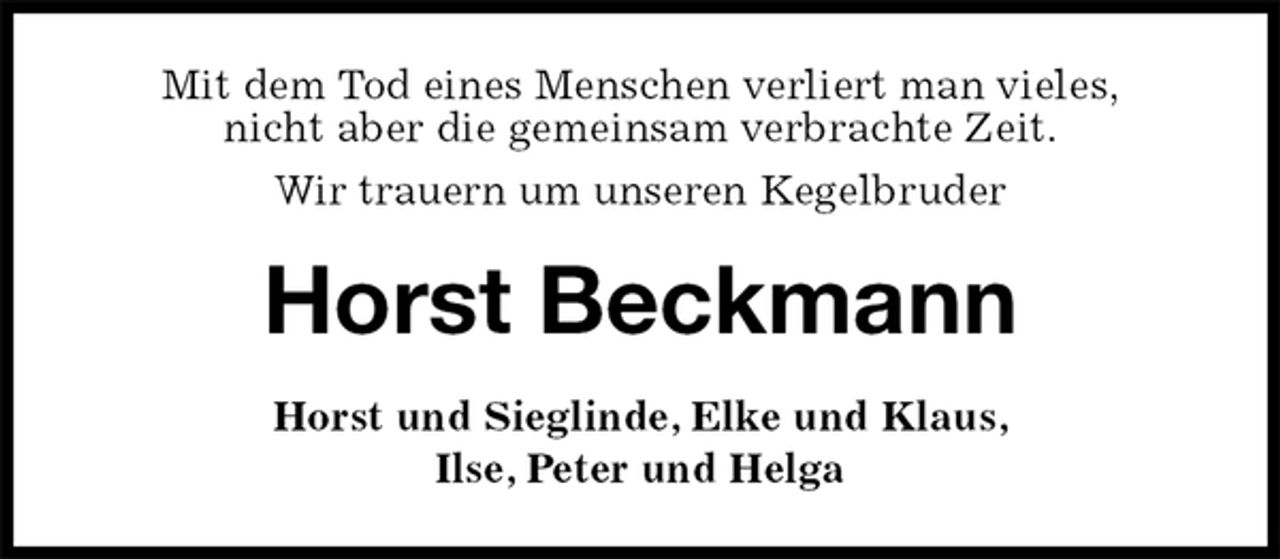 <p>Mit dem Tod eines Menschen verliert man vieles,<br />nicht aber die gemeinsam verbrachte Zeit.<br />Wir trauern um unseren Kegelbruder<br />Horst Beckmann<br />Horst und Sieglinde, Elke und Klaus,<br />Ilse, Peter und Helga</p>