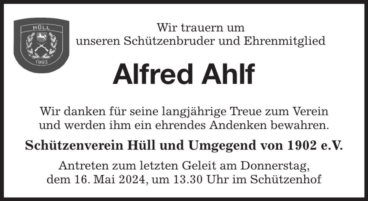 <p>Wir trauern um<br />unseren Schützenbruder und Ehrenmitglied<br />Alfred Ahlf<br />Wir danken für seine langjährige Treue zum Verein<br />und werden ihm ein ehrendes Andenken bewahren.<br />Schützenverein Hüll und Umgegend von 1902 e.V.<br />Antreten zum letzten Geleit am Donnerstag,<br />dem 16. Mai 2024, um 13.30 Uhr im Schützenhof</p>