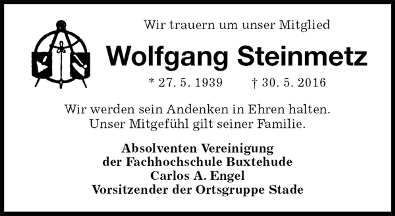 <p>Wir trauern um unser Mitglied<br />Wolfgang Steinmetz<br />* 27. 5. 1939 † 30. 5. 2016<br />Wir werden sein Andenken in Ehren halten.<br />Unser Mitgefühl gilt seiner Familie.<br />Absolventen Vereinigung<br />der Fachhochschule Buxtehude<br />Carlos A. Engel<br />Vorsitzender der Ortsgruppe Stade</p>
