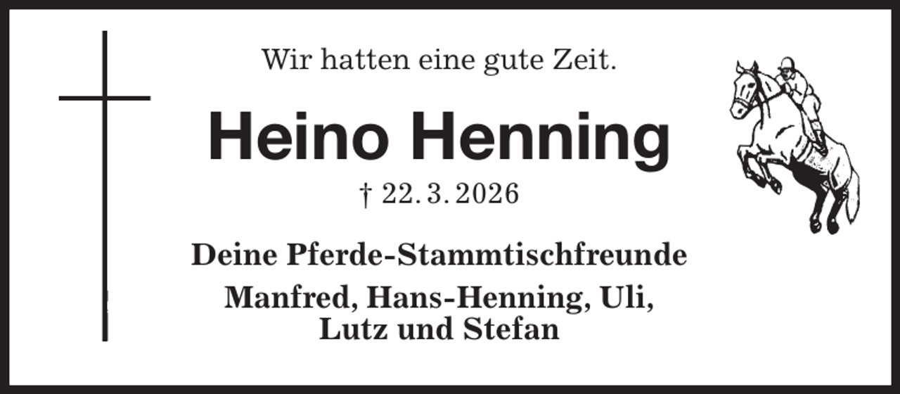 <p>Wir hatten eine gute Zeit.<br />Heino Henning<br />† 22. 3. 2026<br />Deine Pferde-Stammtischfreunde<br />Manfred, Hans-Henning, Uli,<br />Lutz und Stefan</p>