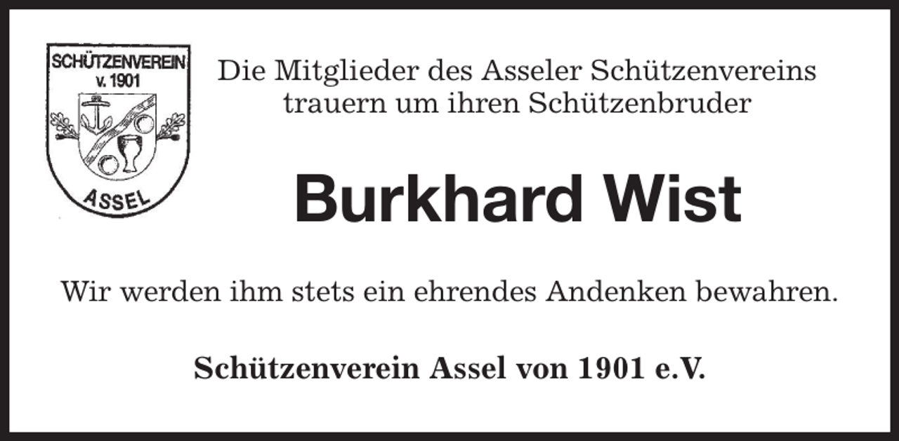 <p>Die Mitglieder des Asseler Schützenvereins<br />trauern um ihren Schützenbruder<br />Burkhard Wist<br />Wir werden ihm stets ein ehrendes Andenken bewahren.<br />Schützenverein Assel von 1901 e.V.</p>