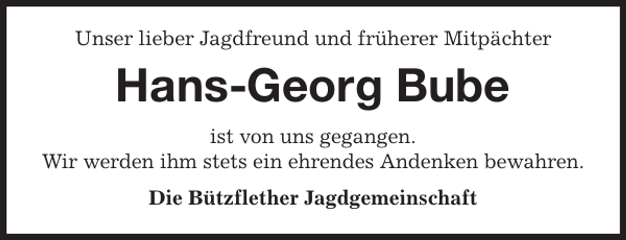 <p>Unser lieber Jagdfreund und früherer Mitpächter<br />Hans-Georg Bube<br />ist von uns gegangen.<br />Wir werden ihm stets ein ehrendes Andenken bewahren.<br />Die Bützflether Jagdgemeinschaft</p>
