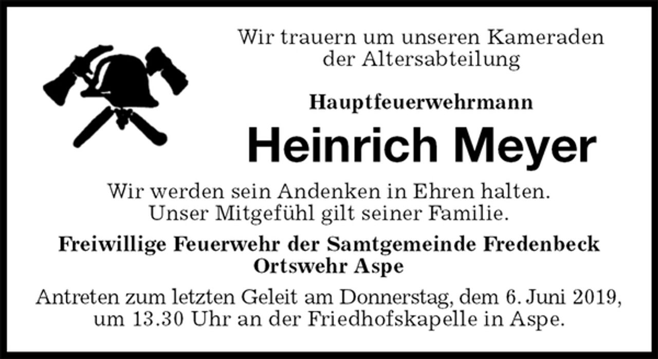 <p>Wir trauern um unseren Kameraden<br />der Altersabteilung</p><p>Hauptfeuerwehrmann<br />Heinrich Meyer<br />Wir werden sein Andenken in Ehren halten.<br />Unser Mitgefühl gilt seiner Familie.<br />Freiwillige Feuerwehr der Samtgemeinde Fredenbeck<br />Ortswehr Aspe<br />Antreten zum letzten Geleit am Donnerstag, dem 6. Juni 2019,<br />um 13.30 Uhr an der Friedhofskapelle in Aspe.</p>