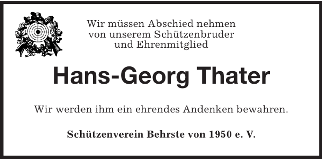 <p>Wir müssen Abschied nehmen<br />von unserem Schützenbruder<br />und Ehrenmitglied<br />Hans-Georg Thater<br />Wir werden ihm ein ehrendes Andenken bewahren.<br />Schützenverein Behrste von 1950 e. V.</p>