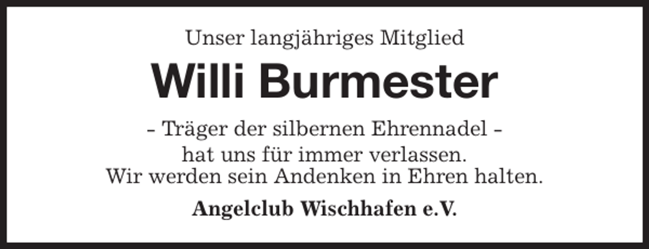 <p>Unser langjähriges Mitglied<br />Willi Burmester<br />- Träger der silbernen Ehrennadel -<br />hat uns für immer verlassen.<br />Wir werden sein Andenken in Ehren halten.<br />Angelclub Wischhafen e.V.</p>