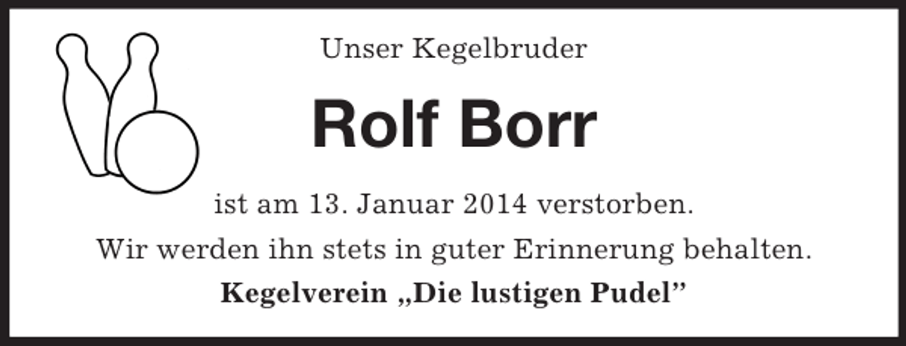 <p>Unser Kegelbruder<br />Rolf Borr<br />ist am 13. Januar 2014 verstorben.<br />Wir werden ihn stets in guter Erinnerung behalten.<br />Kegelverein „Die lustigen Pudel”</p>