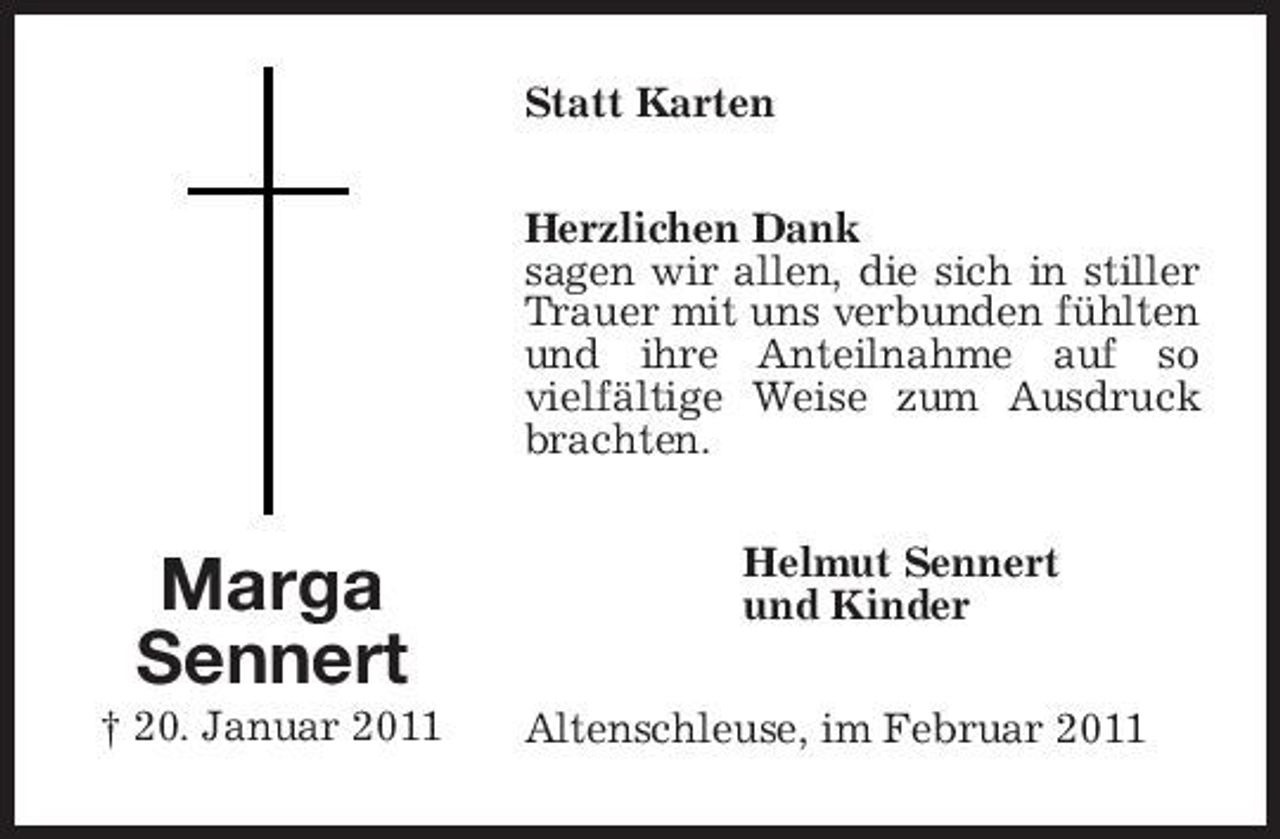 <p>Statt Karten Herzlichen Dank sagen wir allen, die sich in stiller Trauer mit uns verbunden fühlten und ihre Anteilnahme auf so vielfältige Weise zum Ausdruck brachten.</p><p>Marga Sennert<br />† 20. Januar 2011</p><p>Helmut Sennert und Kinder Altenschleuse, im Februar 2011</p>