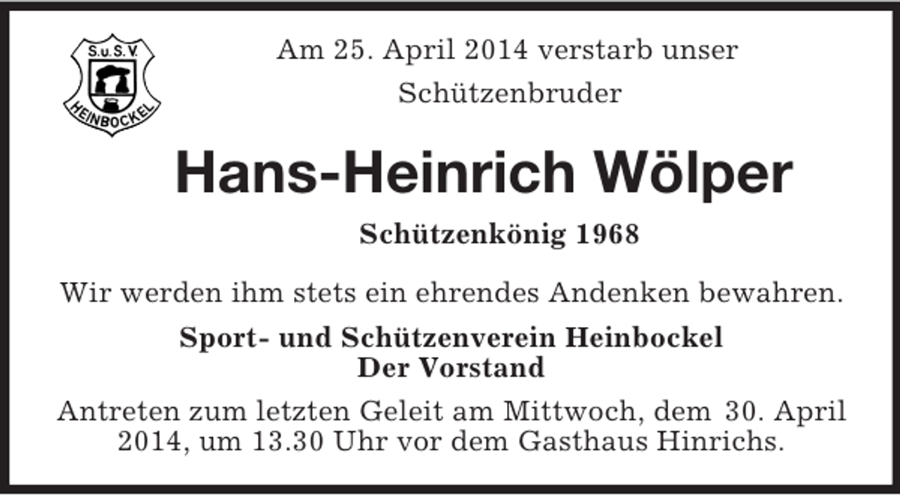 <p>Am 25. April 2014 verstarb unser<br />Schützenbruder</p><p>Hans-Heinrich Wölper<br />Schützenkönig 1968<br />Wir werden ihm stets ein ehrendes Andenken bewahren.<br />Sport- und Schützenverein Heinbockel<br />Der Vorstand<br />Antreten zum letzten Geleit am Mittwoch, dem 30. April 2014, um 13.30 Uhr vor dem Gasthaus Hinrichs.</p>