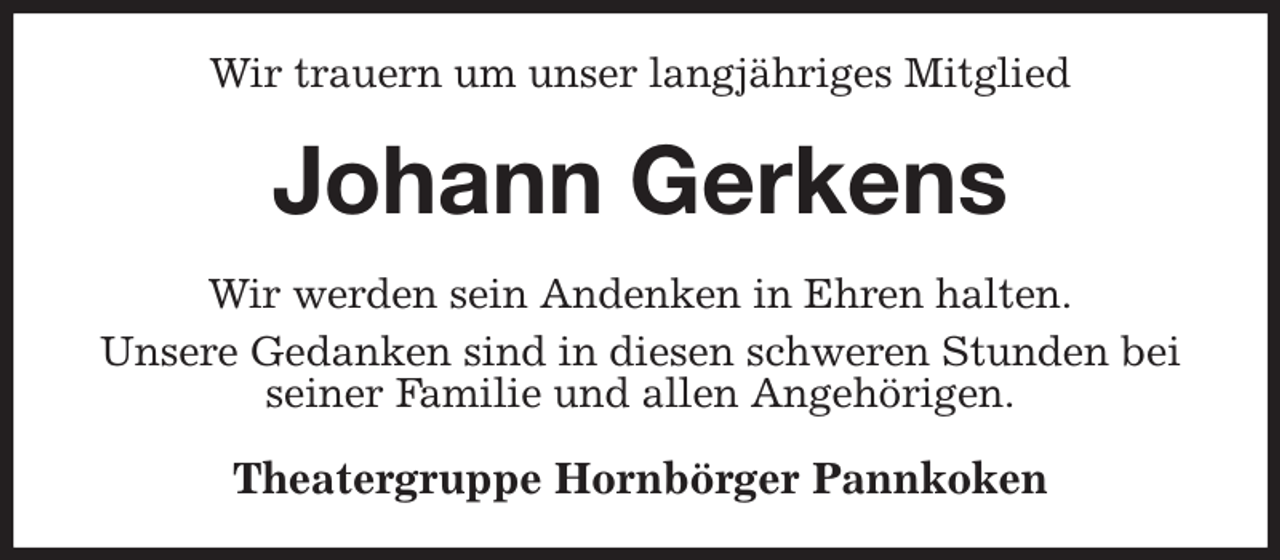 <p>Wir trauern um unser langjähriges Mitglied<br />Johann Gerkens<br />Wir werden sein Andenken in Ehren halten.<br />Unsere Gedanken sind in diesen schweren Stunden bei seiner Familie und allen Angehörigen.<br />Theatergruppe Hornbörger Pannkoken</p>