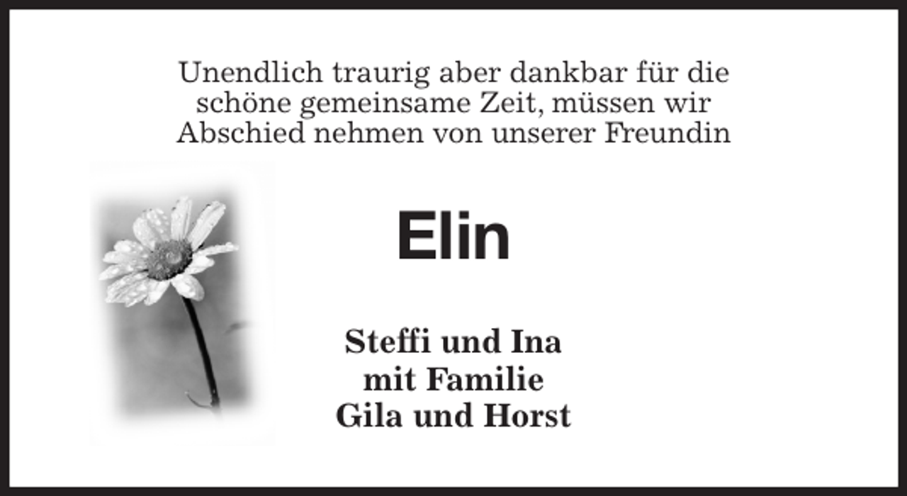 <p>Unendlich traurig aber dankbar für die<br />schöne gemeinsame Zeit, müssen wir<br />Abschied nehmen von unserer Freundin<br />Elin<br />Steffi und Ina<br />mit Familie<br />Gila und Horst</p>
