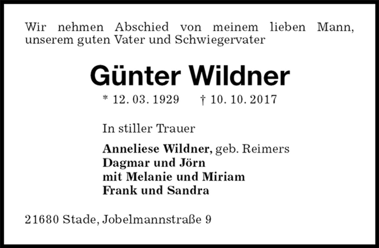 <p>Wir nehmen Abschied von meinem lieben Mann,<br />unserem guten Vater und Schwiegervater<br />Günter Wildner<br />* 12. 03. 1929 † 10. 10. 2017<br />In stiller Trauer<br />Anneliese Wildner, geb. Reimers<br />Dagmar und Jörn<br />mit Melanie und Miriam<br />Frank und Sandra<br />21680 Stade, Jobelmannstraße 9</p>