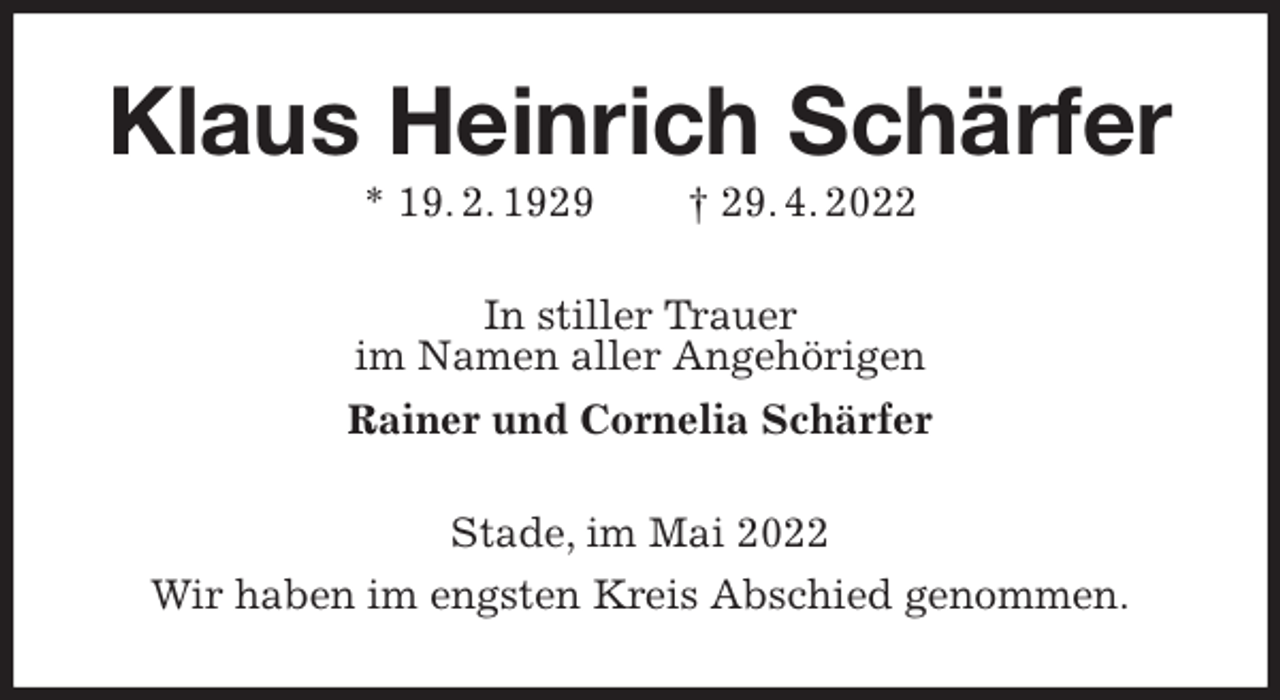 <p>Klaus Heinrich Schärfer<br />* 19. 2. 1929 † 29. 4. 2022<br />In stiller Trauer<br />im Namen aller Angehörigen<br />Rainer und Cornelia Schärfer<br />Stade, im Mai 2022<br />Wir haben im engsten Kreis Abschied genommen.</p>