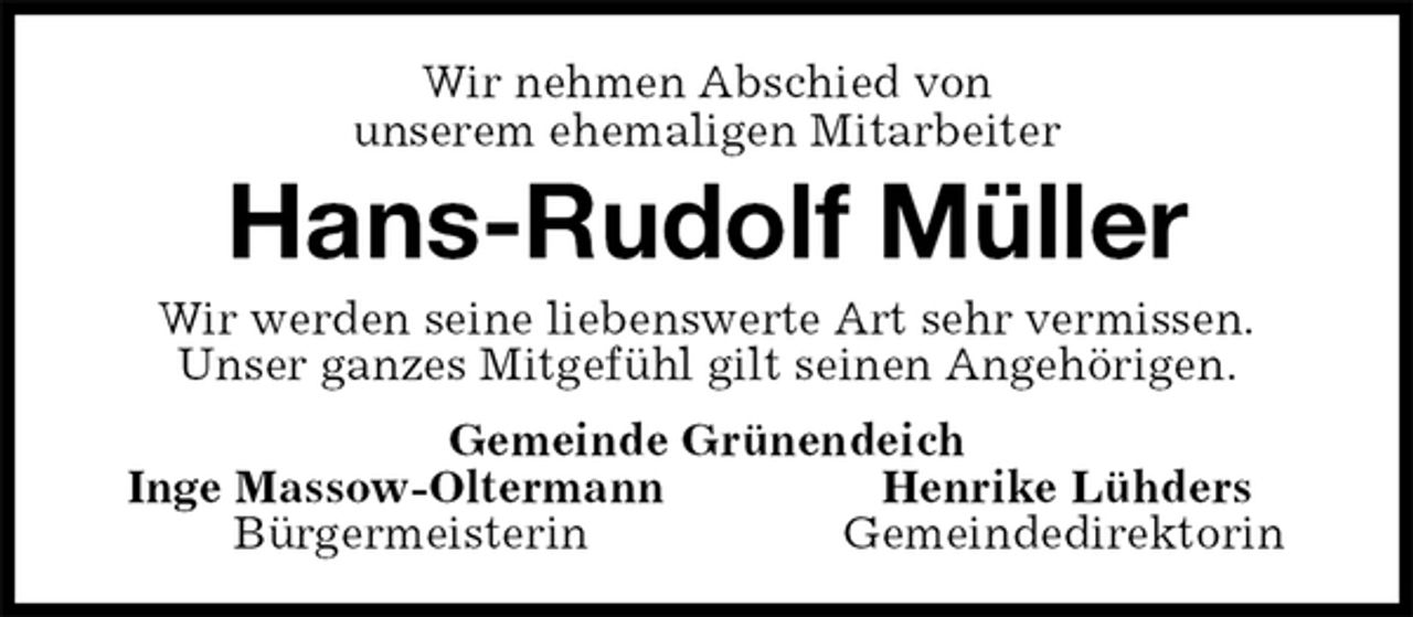 <p>Wir nehmen Abschied von<br />unserem ehemaligen Mitarbeiter<br />Hans-Rudolf Müller<br />Wir werden seine liebenswerte Art sehr vermissen.<br />Unser ganzes Mitgefühl gilt seinen Angehörigen.<br />Gemeinde Grünendeich<br />Inge Massow-Oltermann Henrike Lühders<br />Bürgermeisterin Gemeindedirektorin</p>