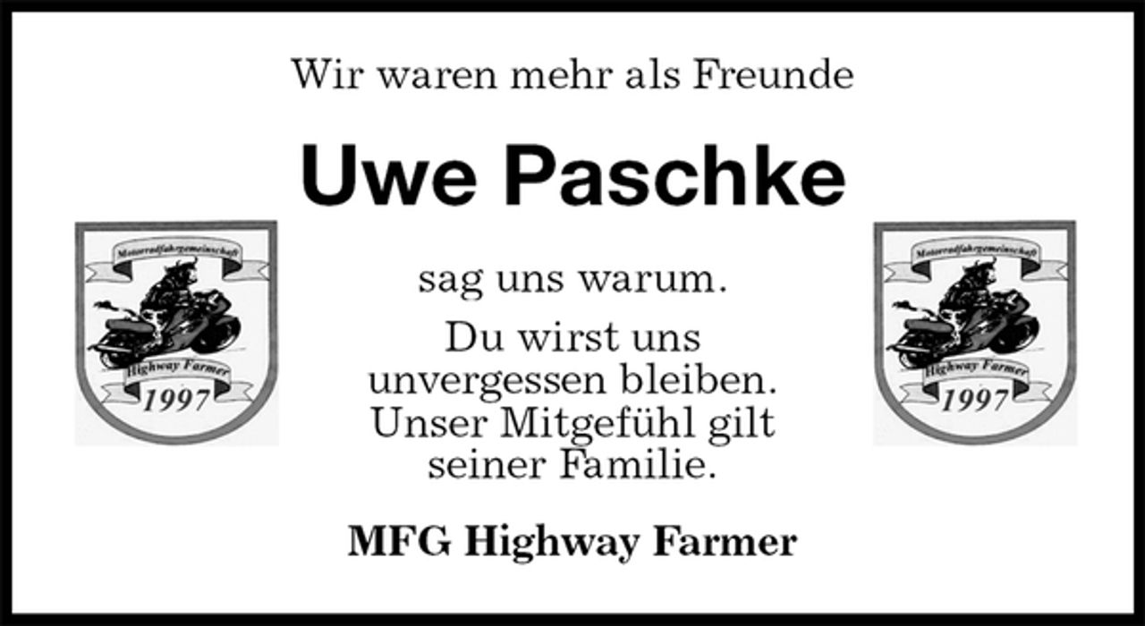 <p>Wir waren mehr als Freunde<br />Uwe Paschke<br />sag uns warum.<br />Du wirst uns<br />unvergessen bleiben.<br />Unser Mitgefühl gilt<br />seiner Familie.<br />MFG Highway Farmer</p>