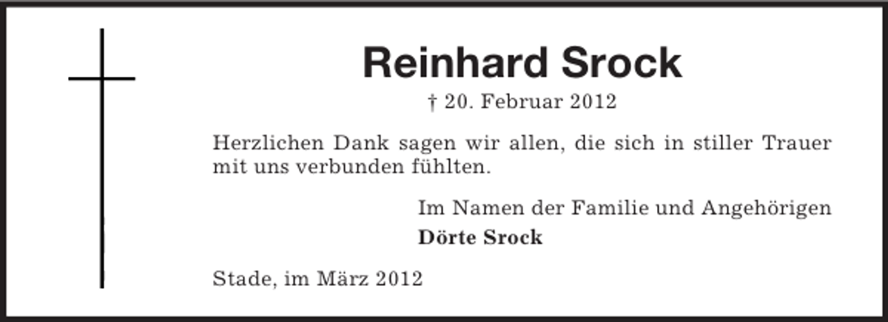 <p>Reinhard Srock<br />† 20. Februar 2012<br />Herzlichen Dank sagen wir allen, die sich in stiller Trauer<br />mit uns verbunden fühlten.<br />Im Namen der Familie und Angehörigen<br />Dörte Srock<br />Stade, im März 2012</p>