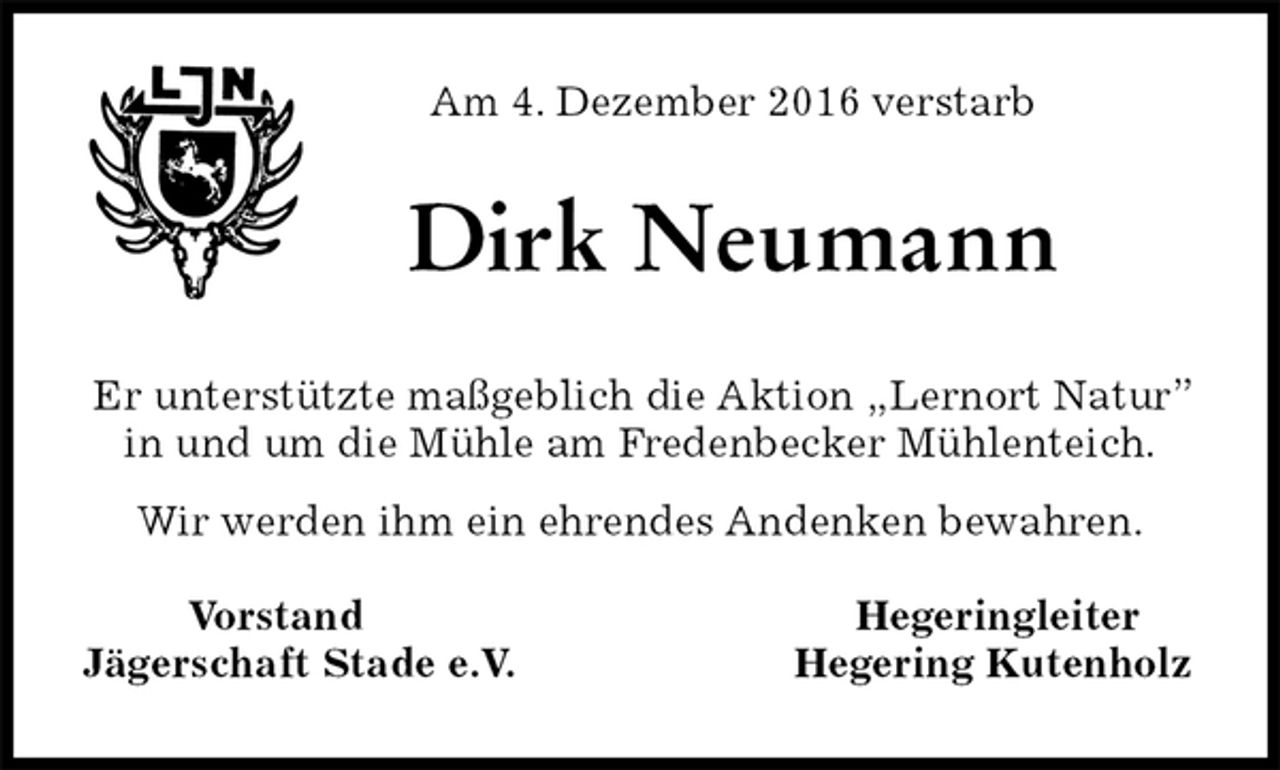 <p>Am 4. Dezember 2016 verstarb<br />Dirk Neumann<br />Er unterstützte maßgeblich die Aktion „Lernort Natur” in und um die Mühle am Fredenbecker Mühlenteich.<br />Wir werden ihm ein ehrendes Andenken bewahren.</p><p>Vorstand Hegeringleiter<br />Jägerschaft Stade e.V. Hegering Kutenholz</p>