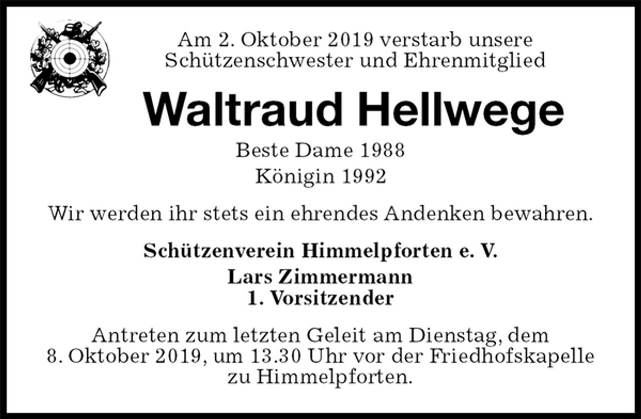 <p>Am 2. Oktober 2019 verstarb unsere<br />Schützenschwester und Ehrenmitglied<br />Waltraud Hellwege<br />Beste Dame 1988<br />Königin 1992<br />Wir werden ihr stets ein ehrendes Andenken bewahren.<br />Schützenverein Himmelpforten e. V.<br />Lars Zimmermann<br />1. Vorsitzender<br />Antreten zum letzten Geleit am Dienstag, dem<br />8. Oktober 2019, um 13.30 Uhr vor der Friedhofskapelle zu Himmelpforten.</p>