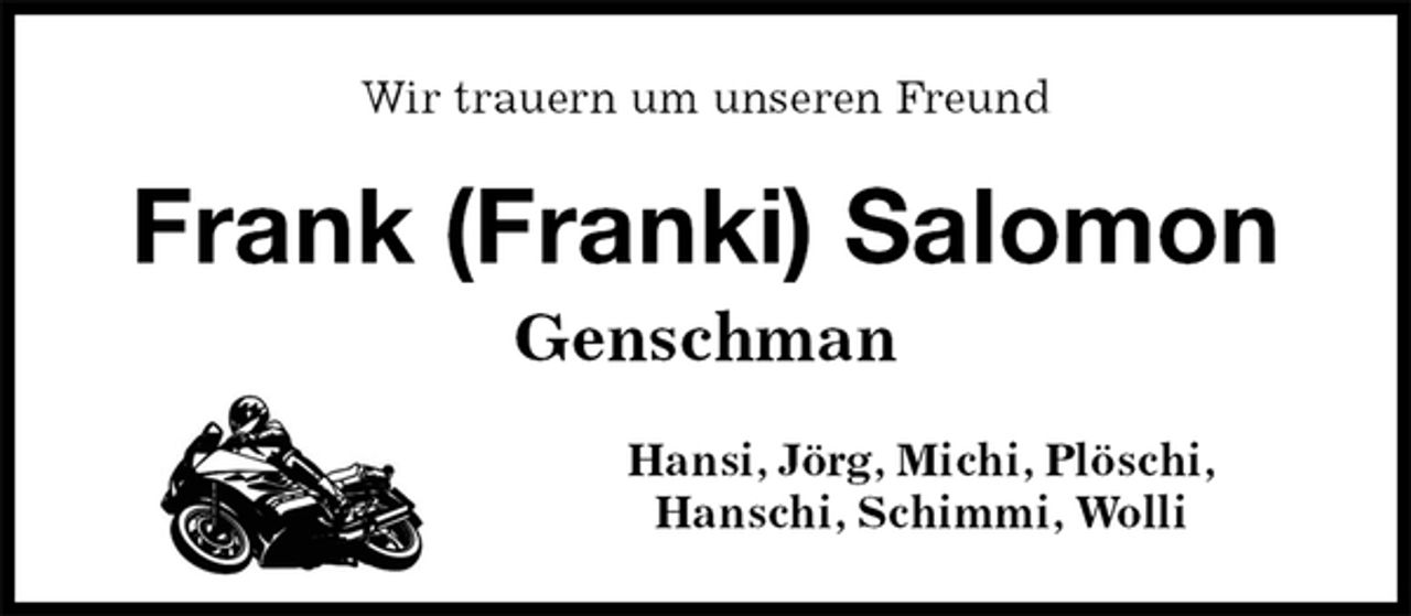 <p>Wir trauern um unseren Freund<br />Frank (Franki) Salomon<br />Genschman<br />Hansi, Jörg, Michi, Plöschi,<br />Hanschi, Schimmi, Wolli</p>