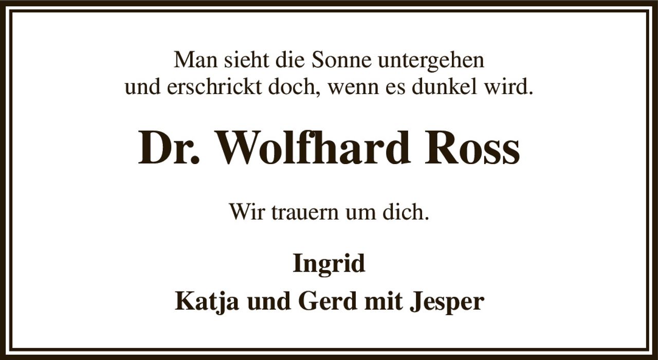 Man sieht die Sonne untergehen
und erschrickt doch, wenn es dunkel wird.
Dr. Wolfhard Ross
Wir trauern um dich.
Ingrid
Katja und Gerd mit Jesper