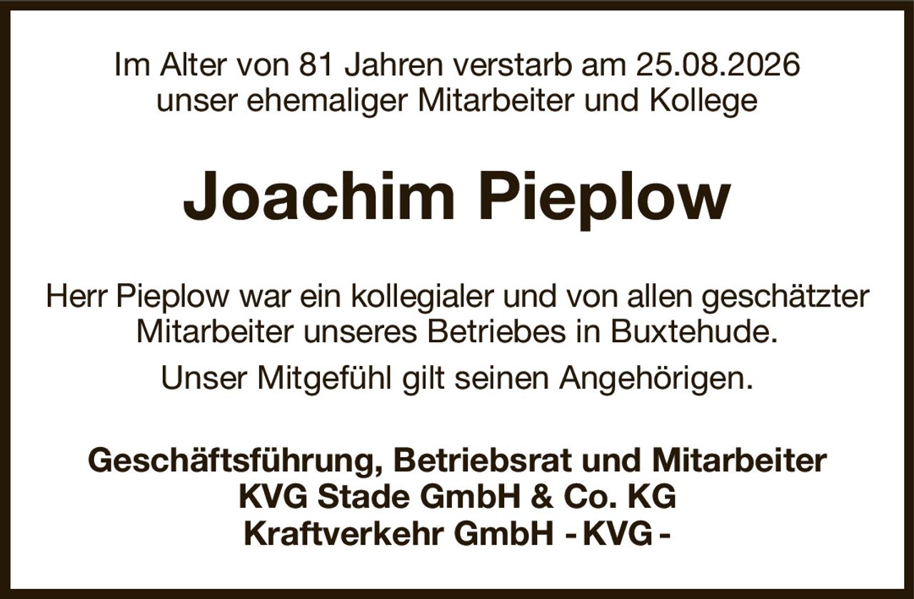 Im Alter von 81 Jahren verstarb am 25.08.2026
unser ehemaliger Mitarbeiter und Kollege
Joachim Pieplow
Herr Pieplow war ein kollegialer und von allen geschätzter
Mitarbeiter unseres Betriebes in Buxtehude.
Unser Mitgefühl gilt seinen Angehörigen.
Geschäftsführung, Betriebsrat und Mitarbeiter
KVG Stade GmbH & Co. KG
Kraftverkehr GmbH - KVG -
