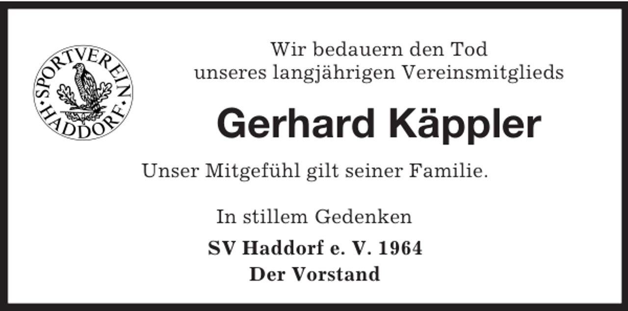 <p>Wir bedauern den Tod<br />unseres langjährigen Vereinsmitglieds</p><p>Gerhard Käppler<br />Unser Mitgefühl gilt seiner Familie.<br />In stillem Gedenken<br />SV Haddorf e. V. 1964<br />Der Vorstand</p>