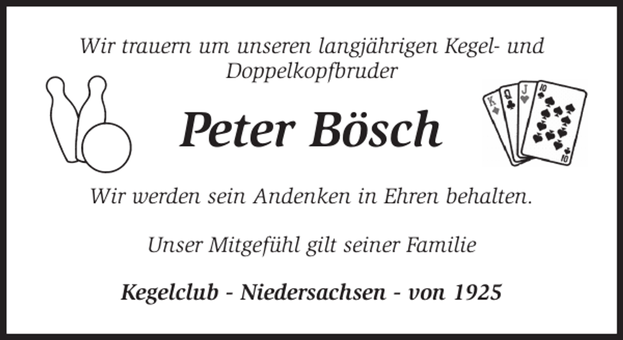 <p>Wir trauern um unseren langjährigen Kegel- und<br />Doppelkopfbruder<br />Peter Bösch<br />Wir werden sein Andenken in Ehren behalten.</p>
<p>Unser Mitgefühl gilt seiner Familie<br />Kegelclub - Niedersachsen - von 1925</p>