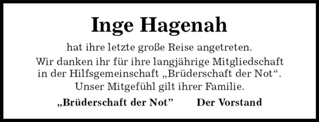 <p>Inge Hagenah<br />hat ihre letzte große Reise angetreten.<br />Wir danken ihr für ihre langjährige Mitgliedschaft<br />in der Hilfsgemeinschaft „Brüderschaft der Not“.<br />Unser Mitgefühl gilt ihrer Familie.<br />„Brüderschaft der Not” Der Vorstand</p>