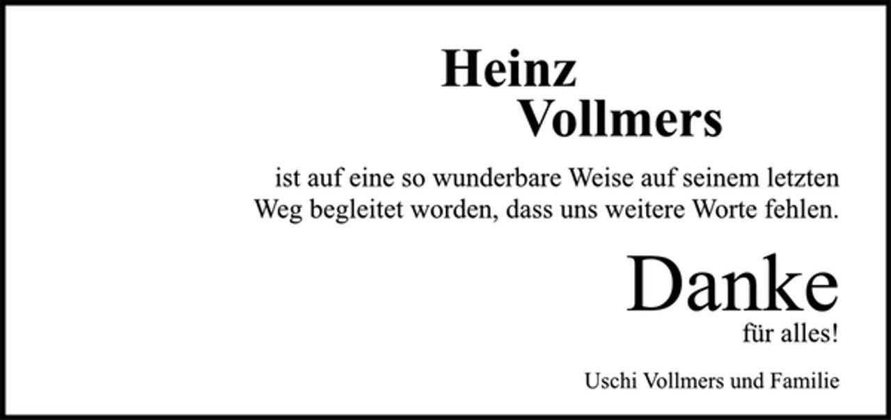 <p>Heinz<br />Vollmers<br />ist auf eine so wunderbare Weise auf seinem letzten<br />Weg begleitet worden, dass uns weitere Worte fehlen.<br />Danke<br />für alles!<br />Uschi Vollmers und Familie</p>