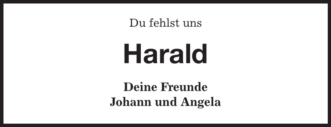 <p>Du fehlst uns<br />Harald<br />Deine Freunde<br />Johann und Angela</p>