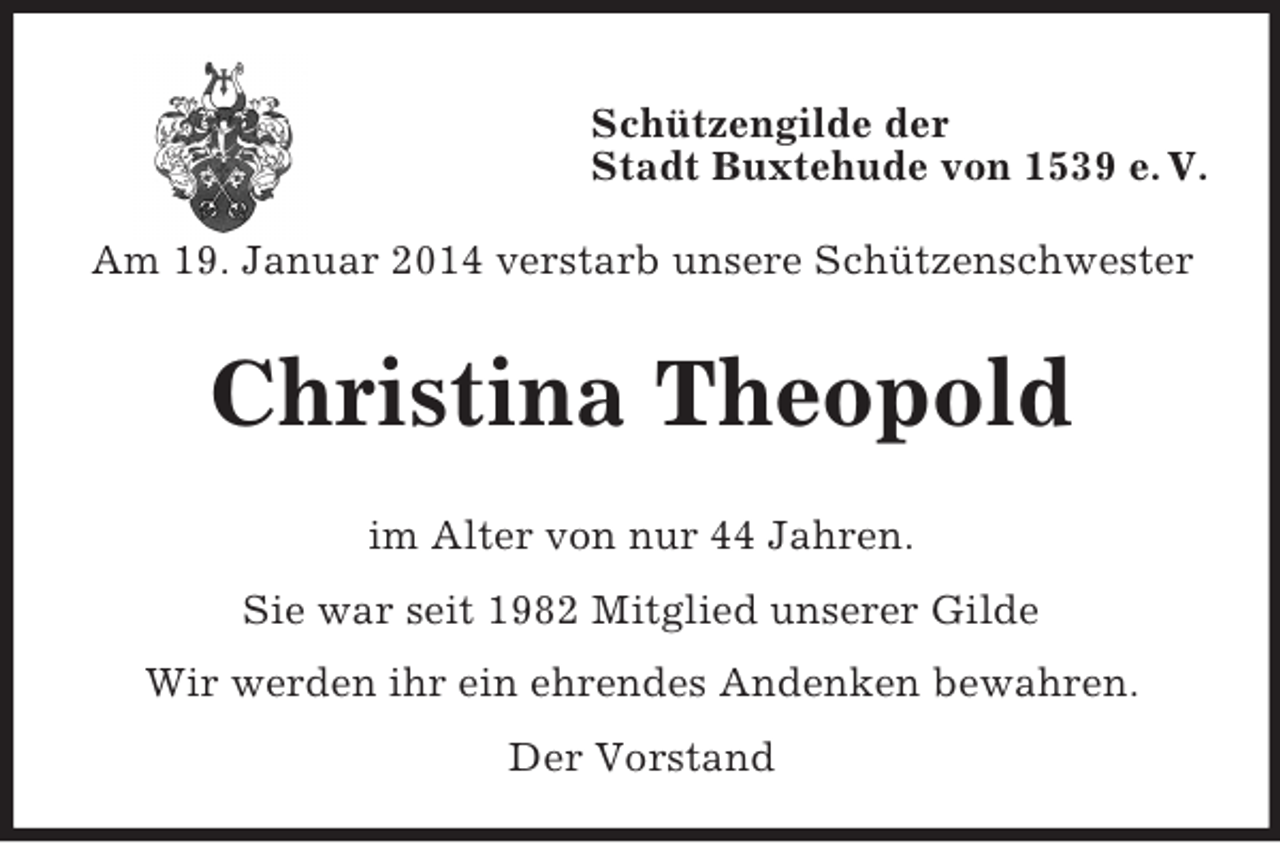 <p>Schützengilde der<br />Stadt Buxtehude von 1539 e. V.</p><p>Am 19. Januar 2014 verstarb unsere Schützenschwester<br />Christina Theopold<br />im Alter von nur 44 Jahren.<br />Sie war seit 1982 Mitglied unserer Gilde<br />Wir werden ihr ein ehrendes Andenken bewahren.<br />Der Vorstand</p>