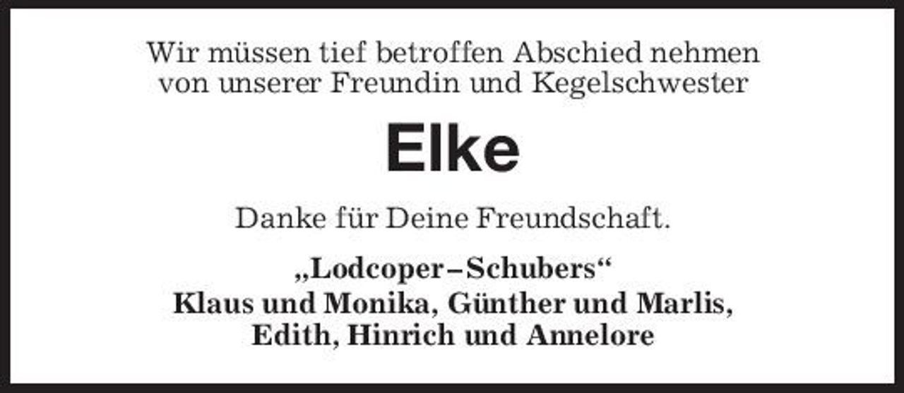 <p>Wir müssen tief betroffen Abschied nehmen von unserer Freundin und Kegelschwester</p><p>Elke<br />Danke für Deine Freundschaft. „Lodcoper – Schubers“ Klaus und Monika, Günther und Marlis, Edith, Hinrich und Annelore</p>