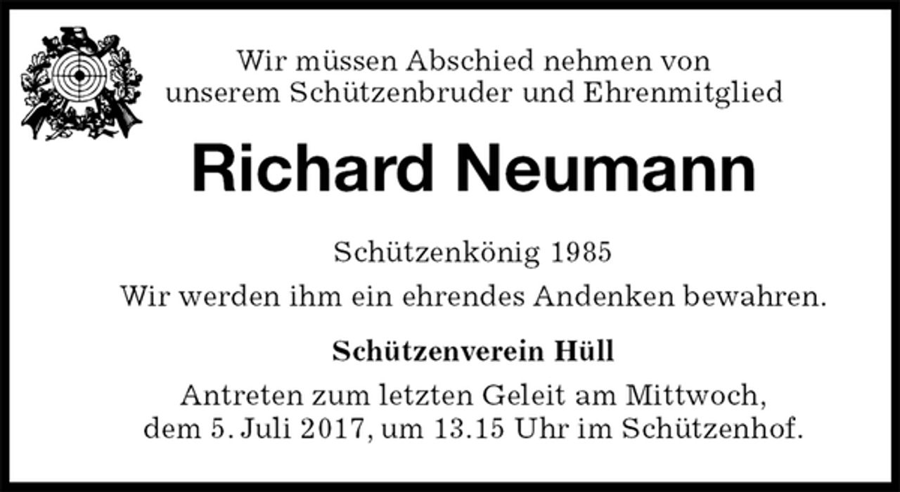 <p>Wir müssen Abschied nehmen von<br />unserem Schützenbruder und Ehrenmitglied<br />Richard Neumann<br />Schützenkönig 1985<br />Wir werden ihm ein ehrendes Andenken bewahren.<br />Schützenverein Hüll<br />Antreten zum letzten Geleit am Mittwoch,<br />dem 5. Juli 2017, um 13.15 Uhr im Schützenhof.</p>