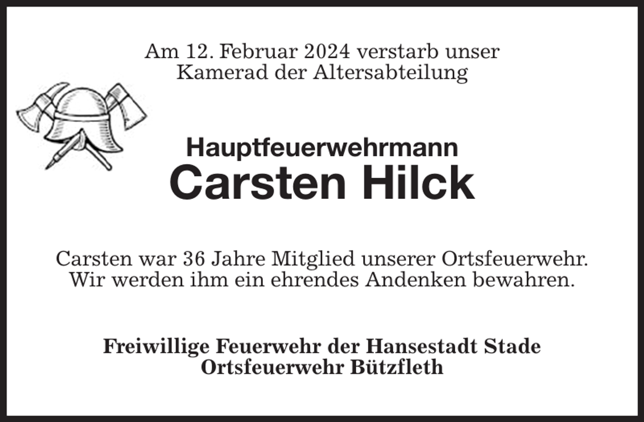 <p>Am 12. Februar 2024 verstarb unser<br />Kamerad der Altersabteilung<br />Hauptfeuerwehrmann<br />Carsten Hilck<br />Carsten war 36 Jahre Mitglied unserer Ortsfeuerwehr.<br />Wir werden ihm ein ehrendes Andenken bewahren.<br />Freiwillige Feuerwehr der Hansestadt Stade<br />Ortsfeuerwehr Bützfleth</p>