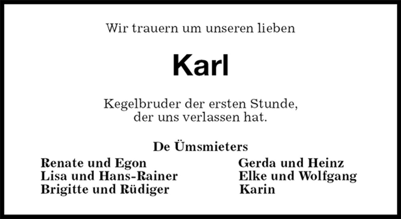 <p>Wir trauern um unseren lieben<br />Karl<br />Kegelbruder der ersten Stunde,<br />der uns verlassen hat.<br />De Ümsmieters<br />Renate und Egon Gerda und Heinz<br />Lisa und Hans-Rainer Elke und Wolfgang<br />Brigitte und Rüdiger Karin</p>