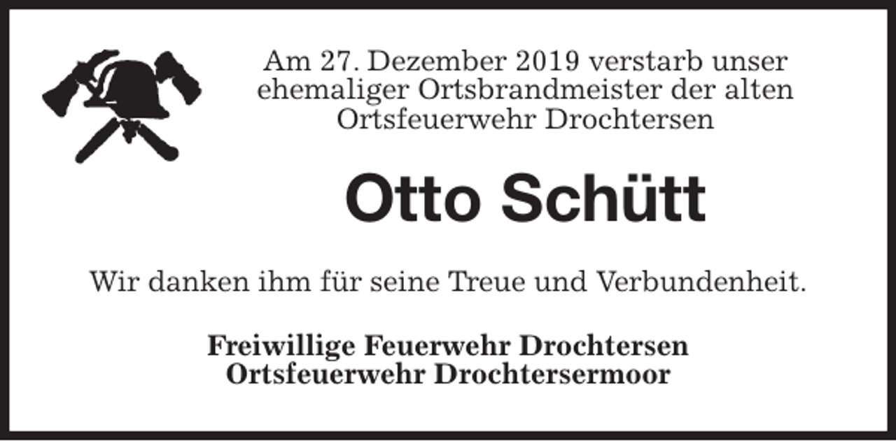 <p>Am 27. Dezember 2019 verstarb unser<br />ehemaliger Ortsbrandmeister der alten<br />Ortsfeuerwehr Drochtersen<br />Otto Schütt<br />Wir danken ihm für seine Treue und Verbundenheit.<br />Freiwillige Feuerwehr Drochtersen<br />Ortsfeuerwehr Drochtersermoor</p>