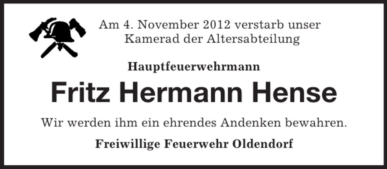 <p>Am 4. November 2012 verstarb unser<br />Kamerad der Altersabteilung<br />Hauptfeuerwehrmann</p><p>Fritz Hermann Hense<br />Wir werden ihm ein ehrendes Andenken bewahren.<br />Freiwillige Feuerwehr Oldendorf</p>