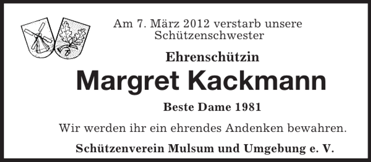 <p>Am 7. März 2012 verstarb unsere<br />Schützenschwester</p><p>Ehrenschützin<br />Margret Kackmann<br />Beste Dame 1981<br />Wir werden ihr ein ehrendes Andenken bewahren.<br />Schützenverein Mulsum und Umgebung e. V.</p>