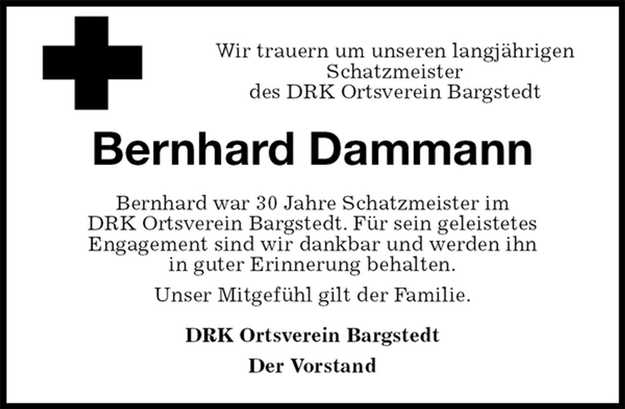 <p>Wir trauern um unseren langjährigen<br />Schatzmeister<br />des DRK Ortsverein Bargstedt<br />Bernhard Dammann<br />Bernhard war 30 Jahre Schatzmeister im<br />DRK Ortsverein Bargstedt. Für sein geleistetes<br />Engagement sind wir dankbar und werden ihn<br />in guter Erinnerung behalten.<br />Unser Mitgefühl gilt der Familie.<br />DRK Ortsverein Bargstedt<br />Der Vorstand</p>