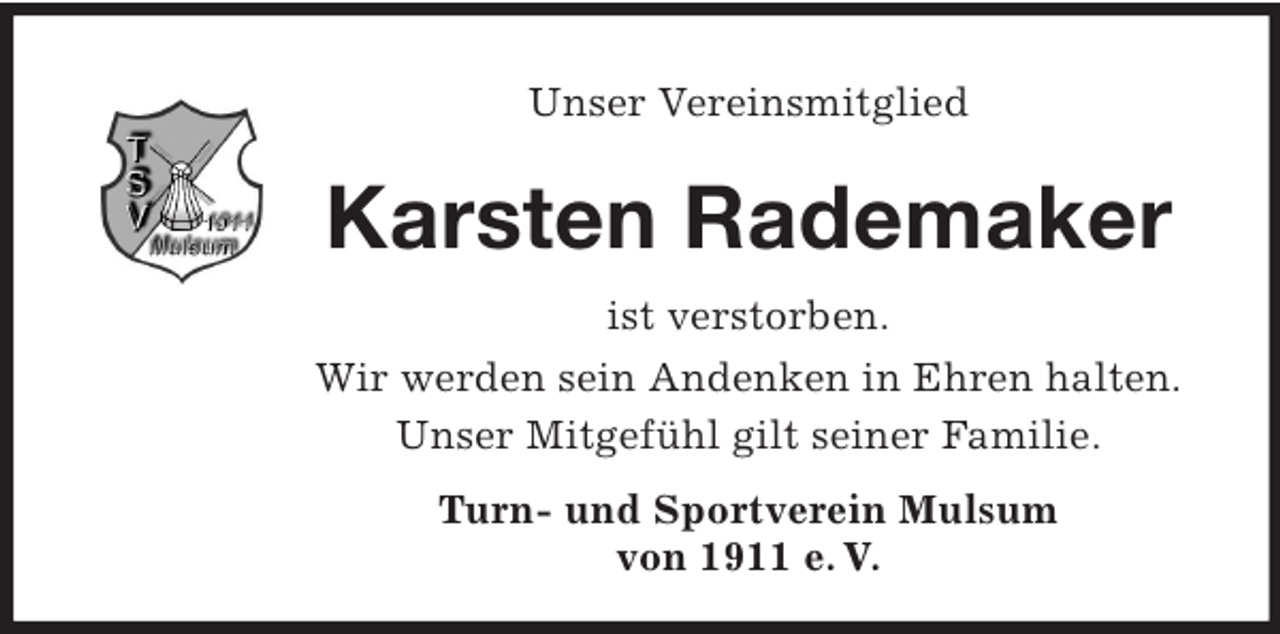 <p>Unser Vereinsmitglied<br />Karsten Rademaker<br />ist verstorben.<br />Wir werden sein Andenken in Ehren halten.<br />Unser Mitgefühl gilt seiner Familie.<br />Turn- und Sportverein Mulsum<br />von 1911 e. V.</p>