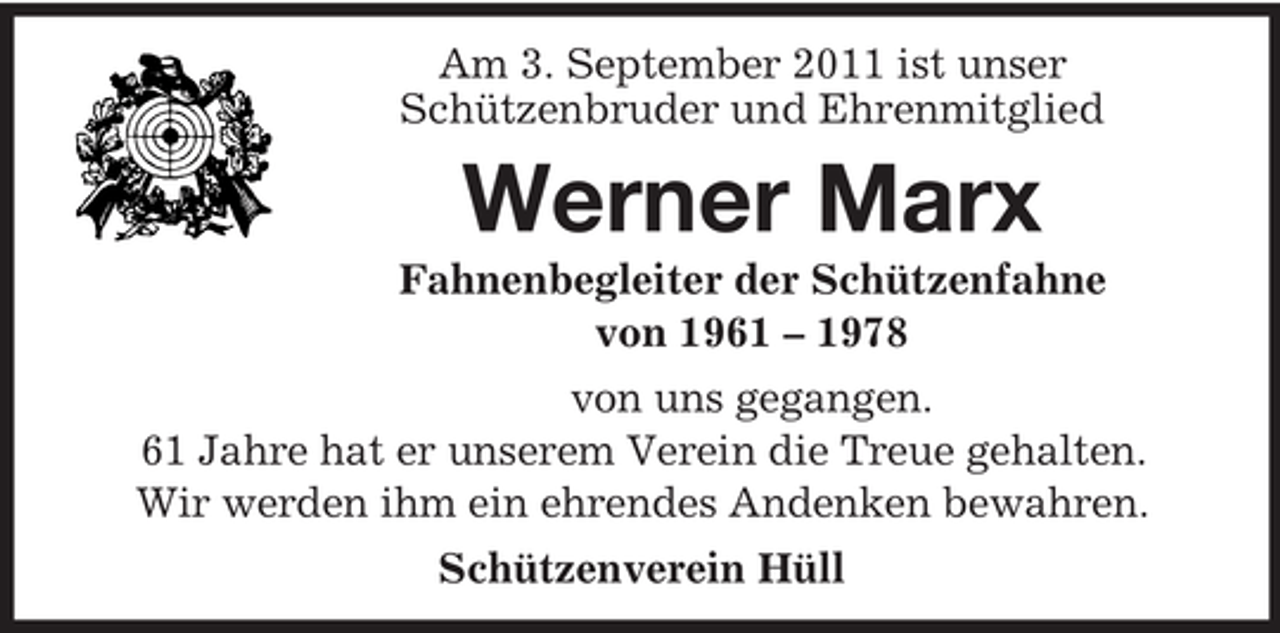 <p>Am 3. September 2011 ist unser<br />Schützenbruder und Ehrenmitglied</p><p>Werner Marx<br />Fahnenbegleiter der Schützenfahne<br />von 1961 – 1978<br />von uns gegangen.<br />61 Jahre hat er unserem Verein die Treue gehalten.<br />Wir werden ihm ein ehrendes Andenken bewahren.<br />Schützenverein Hüll</p>